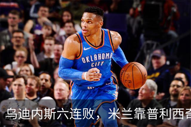 乌迪内斯六连败，米兰靠普利西奇和哈钦森首球拿下三分