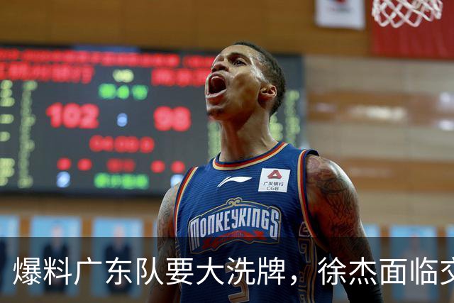 爆料广东队要大洗牌，徐杰面临交易，卢卡成老大，胡明轩队长不稳