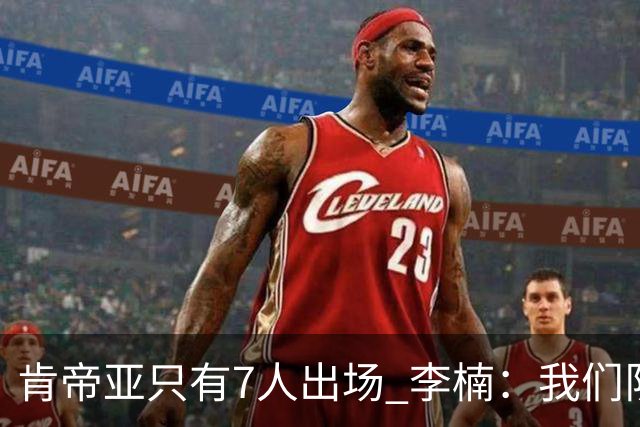 肯帝亚只有7人出场 李楠：我们队员已竭尽全力